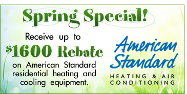 Spring Special! Receive up to $1600 rebate on American Standard residential heating and cooling equipment.